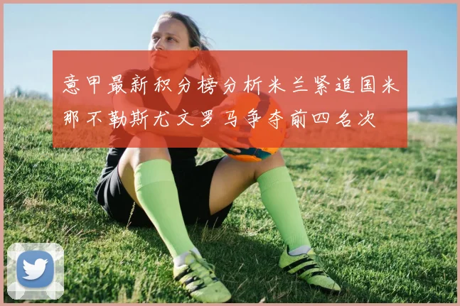 意甲最新积分榜分析米兰紧追国米那不勒斯尤文罗马争夺前四名次