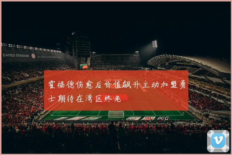 霍福德伤愈后价值飙升主动加盟勇士期待在湾区终老