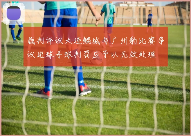 裁判评议大连鲲城与广州豹比赛争议进球手球判罚应予以无效处理