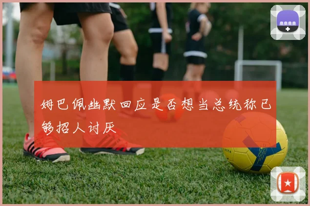 姆巴佩幽默回应是否想当总统称已够招人讨厌
