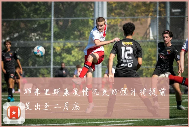 邓弗里斯康复情况良好预计将提前复出至二月底