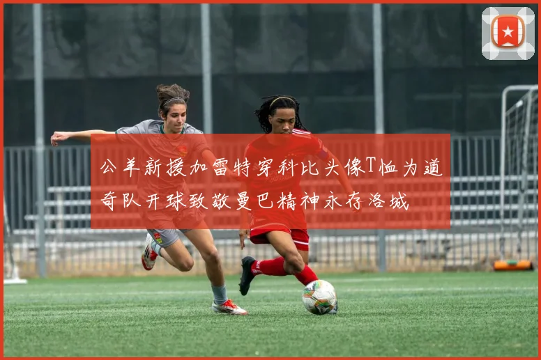 公羊新援加雷特穿科比头像T恤为道奇队开球致敬曼巴精神永存洛城