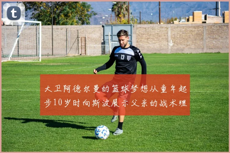 大卫阿德尔曼的篮球梦想从童年起步10岁时向斯波展示父亲的战术理念