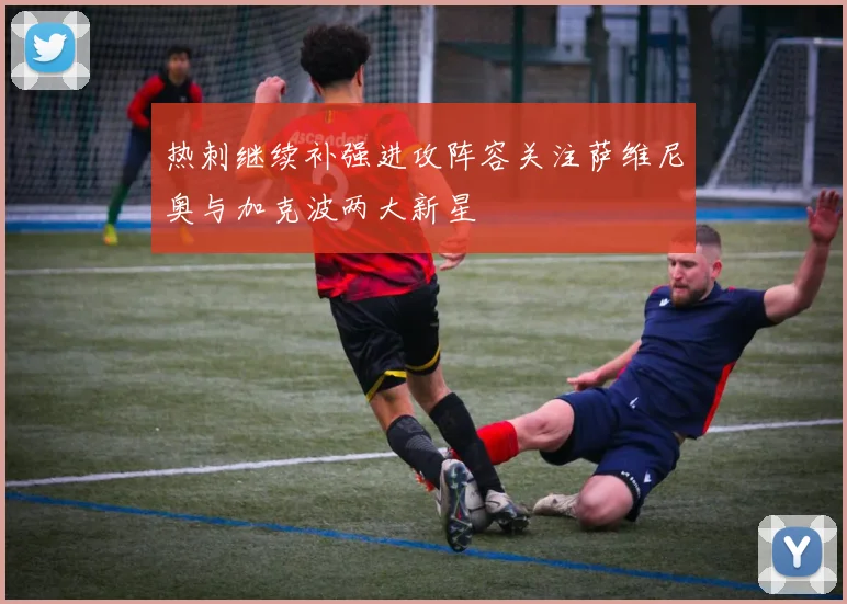 热刺继续补强进攻阵容关注萨维尼奥与加克波两大新星