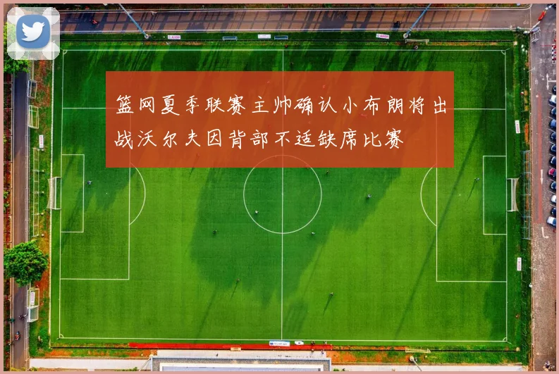 篮网夏季联赛主帅确认小布朗将出战沃尔夫因背部不适缺席比赛