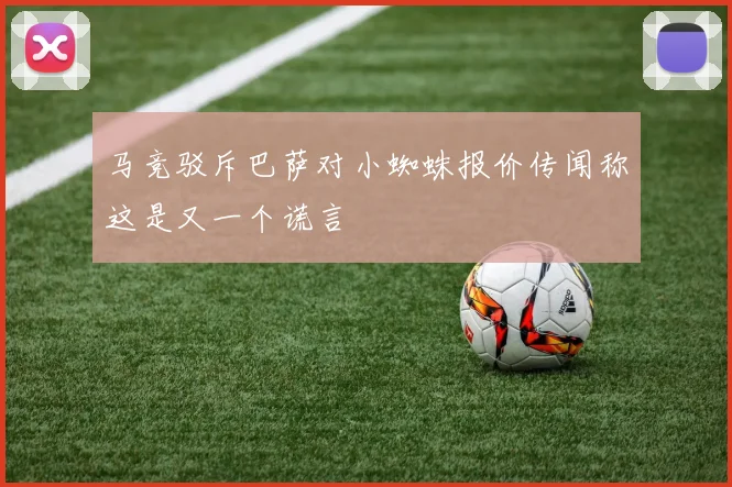 马竞驳斥巴萨对小蜘蛛报价传闻称这是又一个谎言