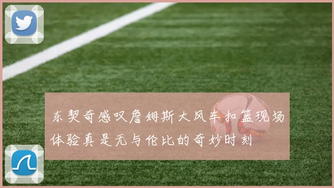 东契奇感叹詹姆斯大风车扣篮现场体验真是无与伦比的奇妙时刻