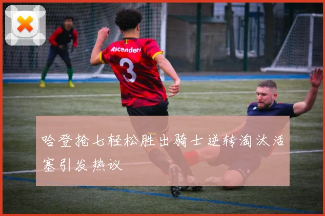 哈登抢七轻松胜出骑士逆转淘汰活塞引发热议