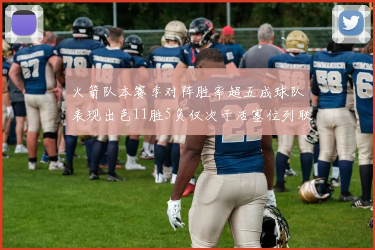 火箭队本赛季对阵胜率超五成球队表现出色11胜5负仅次于活塞位列联盟第二