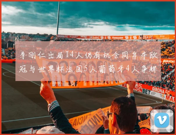 李刚仁出局14人仍有机会同年夺欧冠与世界杯法国5人葡萄牙4人争辉