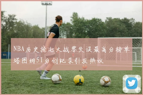 NBA历史抢七大战零失误最高分榜单塔图姆51分创纪录引发热议