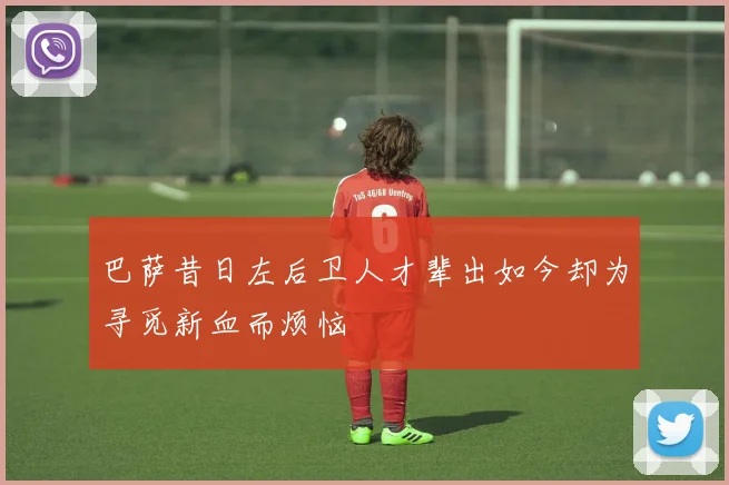 巴萨昔日左后卫人才辈出如今却为寻觅新血而烦恼