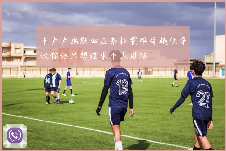 卡卢卢幽默回应弗拉霍维奇越位争议称他只想追求个人进球