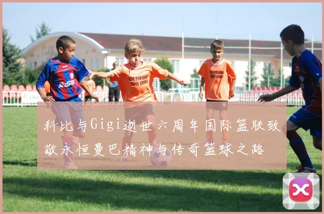 科比与Gigi逝世六周年国际篮联致敬永恒曼巴精神与传奇篮球之路