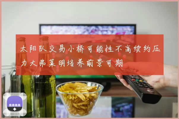 太阳队交易小桥可能性不高续约压力大弗莱明培养前景可期
