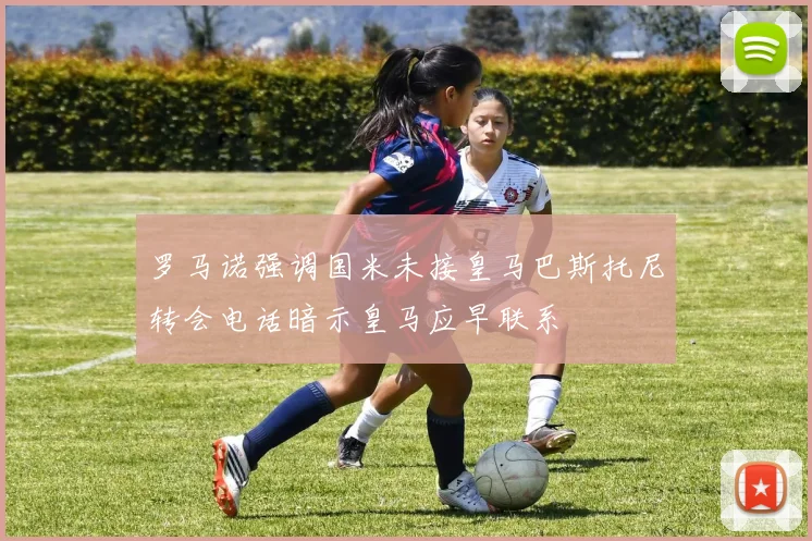 罗马诺强调国米未接皇马巴斯托尼转会电话暗示皇马应早联系