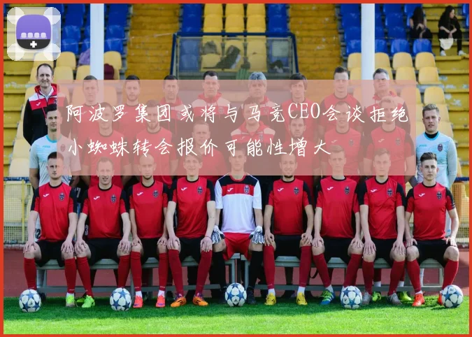 阿波罗集团或将与马竞CEO会谈拒绝小蜘蛛转会报价可能性增大