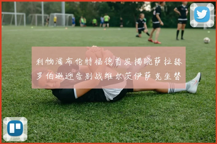 利物浦布伦特福德首发揭晓萨拉赫罗伯逊迎告别战维尔茨伊萨克坐替补席