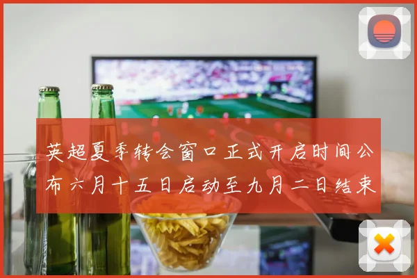 英超夏季转会窗口正式开启时间公布六月十五日启动至九月二日结束