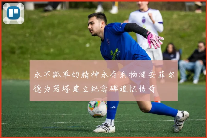 永不孤单的精神永存利物浦安菲尔德为若塔建立纪念碑追忆传奇