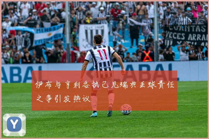 伊布与亨利各执己见瑞典丢球责任之争引发热议