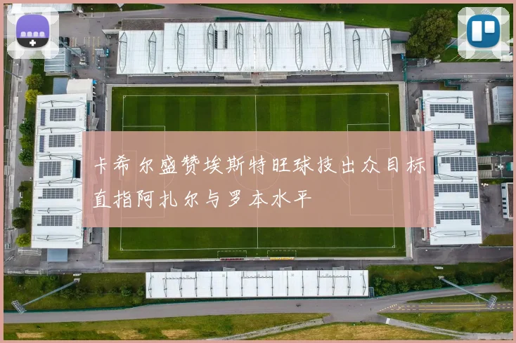 卡希尔盛赞埃斯特旺球技出众目标直指阿扎尔与罗本水平