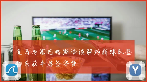 皇马与塞巴略斯洽谈解约新球队签约或获丰厚签字费