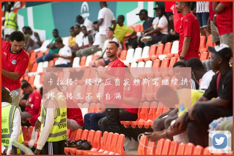 卡拉格：格伊应首发赖斯需继续拼搏英格兰不可自满