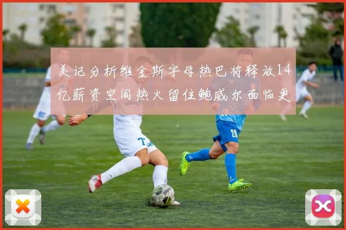 美记分析维金斯字母热巴将释放14亿薪资空间热火留住鲍威尔面临更大挑战