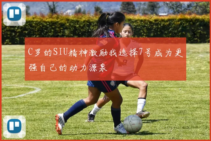 C罗的SIU精神激励我选择7号成为更强自己的动力源泉