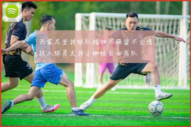 西蒙尼坚持球队精神不强留不全情投入球员支持小蜘蛛自由离队