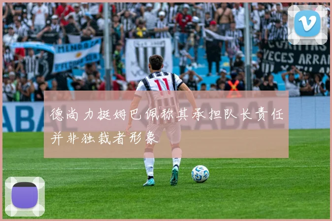 德尚力挺姆巴佩称其承担队长责任并非独裁者形象