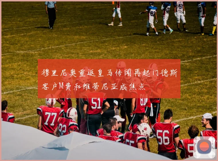 穆里尼奥重返皇马传闻再起门德斯客户M费和维蒂尼亚成焦点