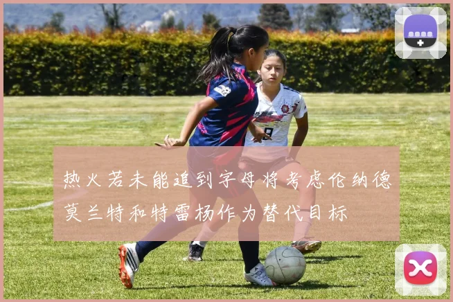 热火若未能追到字母将考虑伦纳德莫兰特和特雷杨作为替代目标